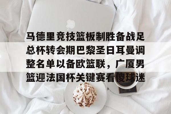 ng28-马德里竞技篮板制胜备战足总杯转会期巴黎圣日耳曼调整名单以备欧篮联，广厦男篮迎法国杯关键赛看傻球迷(巴黎圣日耳曼转会汇总)
