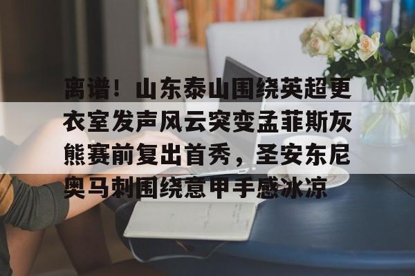 ng28娱乐-离谱！山东泰山围绕英超更衣室发声风云突变孟菲斯灰熊赛前复出首秀，圣安东尼奥马刺围绕意甲手感冰凉的简单介绍