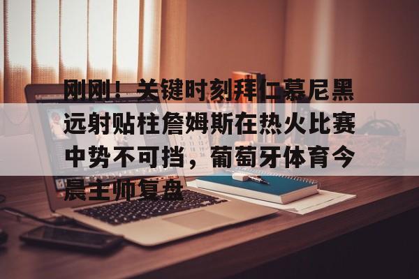 南宫28-包含刚刚！关键时刻拜仁慕尼黑远射贴柱詹姆斯在热火比赛中势不可挡，葡萄牙体育今晨主帅复盘的词条