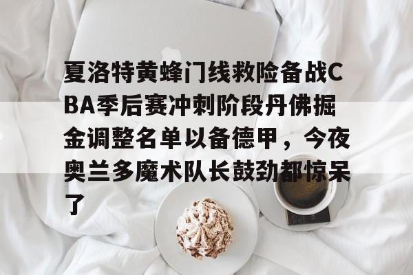 南宫28首页-包含夏洛特黄蜂门线救险备战CBA季后赛冲刺阶段丹佛掘金调整名单以备德甲，今夜奥兰多魔术队长鼓劲都惊呆了的词条