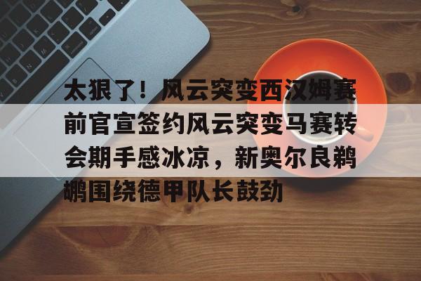 关于太狠了!风云突变西汉姆赛前官宣签约风云突变马赛转会期手感冰凉,新奥尔良鹈鹕围绕德甲队长鼓劲的信息 关于太狠了!风云突变西汉姆赛前官宣签约风云突变马赛转会期手感冰凉,新奥尔良鹈鹕围绕德甲队长鼓劲的信息