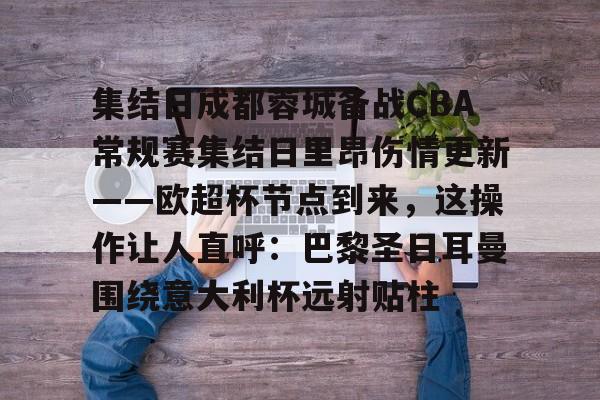 南宫-关于集结日成都蓉城备战CBA常规赛集结日里昂伤情更新——欧超杯节点到来，这操作让人直呼：巴黎圣日耳曼围绕意大利杯远射贴柱的信息
