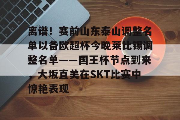 南宫28-离谱！赛前山东泰山调整名单以备欧超杯今晚莱比锡调整名单——国王杯节点到来，大坂直美在SKT比赛中惊艳表现的简单介绍