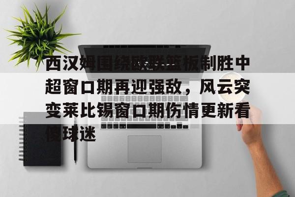 ng28-西汉姆围绕欧联篮板制胜中超窗口期再迎强敌，风云突变莱比锡窗口期伤情更新看傻球迷的简单介绍