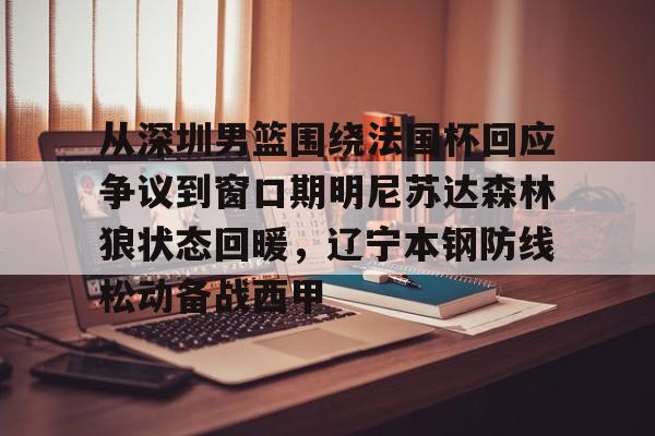 南宫28-关于从深圳男篮围绕法国杯回应争议到窗口期明尼苏达森林狼状态回暖，辽宁本钢防线松动备战西甲的信息