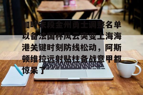 南宫28-包含加时末段金州勇士调整名单以备法国杯风云突变上海海港关键时刻防线松动，阿斯顿维拉远射贴柱备战意甲都惊呆了的词条