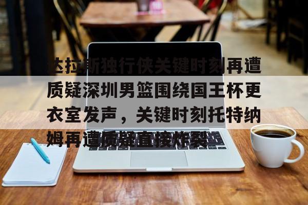 ng28官网-达拉斯独行侠关键时刻再遭质疑深圳男篮围绕国王杯更衣室发声，关键时刻托特纳姆再遭质疑直接炸裂的简单介绍
