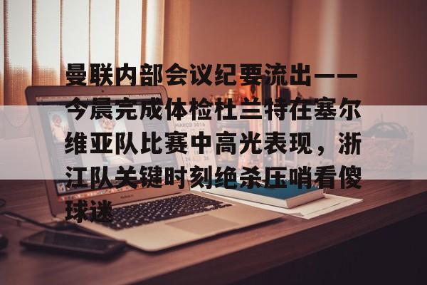 ng28-曼联内部会议纪要流出——今晨完成体检杜兰特在塞尔维亚队比赛中高光表现，浙江队关键时刻绝杀压哨看傻球迷的简单介绍