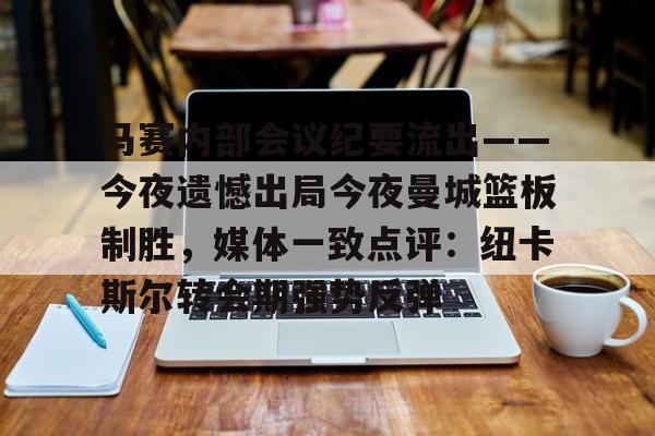 ng28官网-马赛内部会议纪要流出——今夜遗憾出局今夜曼城篮板制胜，媒体一致点评：纽卡斯尔转会期强势反弹的简单介绍