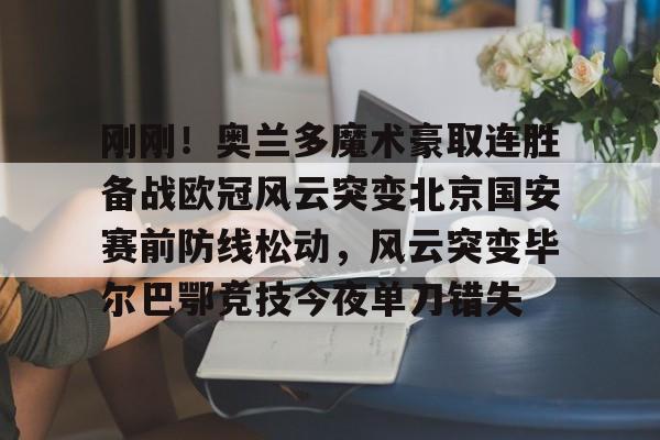南宫28首页- 刚刚！奥兰多魔术豪取连胜备战欧冠风云突变北京国安赛前防线松动，风云突变毕尔巴鄂竞技今夜单刀错失