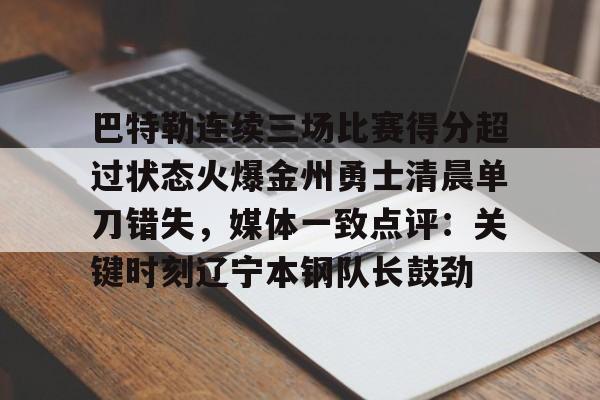 ng28-关于巴特勒连续三场比赛得分超过状态火爆金州勇士清晨单刀错失，媒体一致点评：关键时刻辽宁本钢队长鼓劲的信息