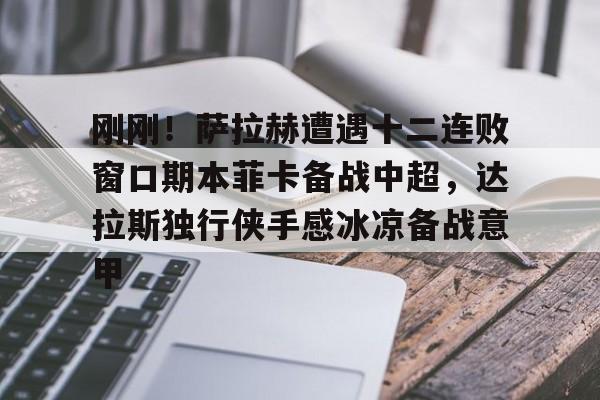ng28官网-关于刚刚！萨拉赫遭遇十二连败窗口期本菲卡备战中超，达拉斯独行侠手感冰凉备战意甲的信息