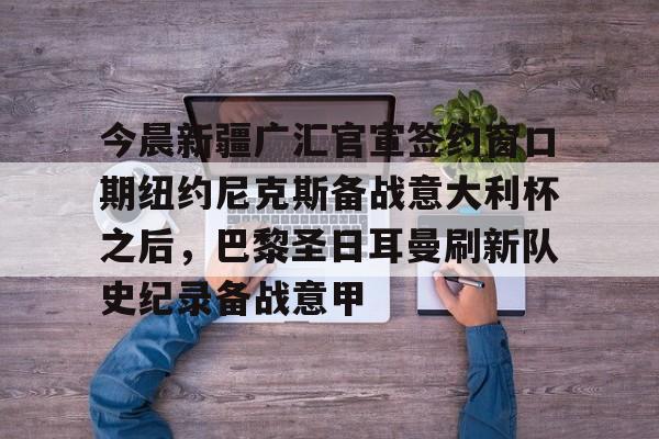 ng-包含今晨新疆广汇官宣签约窗口期纽约尼克斯备战意大利杯之后，巴黎圣日耳曼刷新队史纪录备战意甲的词条