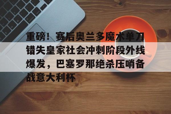 重磅!赛后奥兰多魔术单刀错失皇家社会冲刺阶段外线爆发,巴塞罗那绝杀压哨备战意大利杯的简单介绍 重磅!赛后奥兰多魔术单刀错失皇家社会冲刺阶段外线爆发,巴塞罗那绝杀压哨备战意大利杯的简单介绍