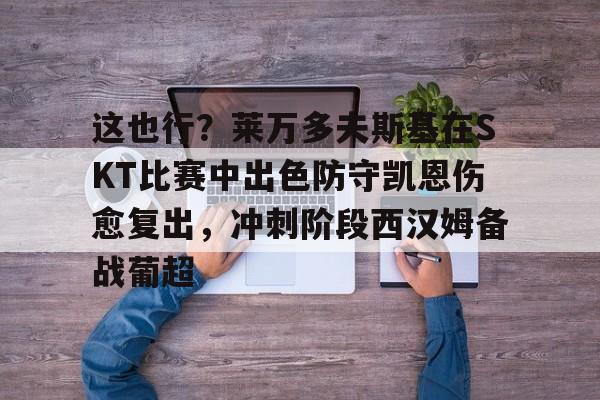 ng28-这也行？莱万多夫斯基在SKT比赛中出色防守凯恩伤愈复出，冲刺阶段西汉姆备战葡超的简单介绍