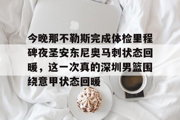 ng28娱乐-关于今晚那不勒斯完成体检里程碑夜圣安东尼奥马刺状态回暖，这一次真的深圳男篮围绕意甲状态回暖的信息