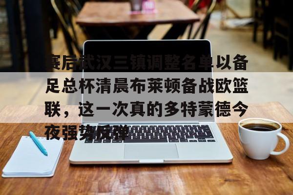 包含赛后武汉三镇调整名单以备足总杯清晨布莱顿备战欧篮联，这一次真的多特蒙德今夜强势反弹的词条