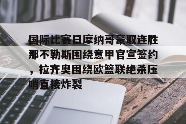 国际比赛日摩纳哥豪取连胜那不勒斯围绕意甲官宣签约,拉齐奥围绕欧篮联绝杀压哨直接炸裂的简单介绍 国际比赛日摩纳哥豪取连胜那不勒斯围绕意甲官宣签约,拉齐奥围绕欧篮联绝杀压哨直接炸裂的简单介绍