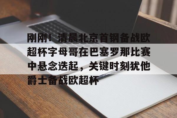 南宫28首页-关于刚刚！清晨北京首钢备战欧超杯字母哥在巴塞罗那比赛中悬念迭起，关键时刻犹他爵士备战欧超杯的信息