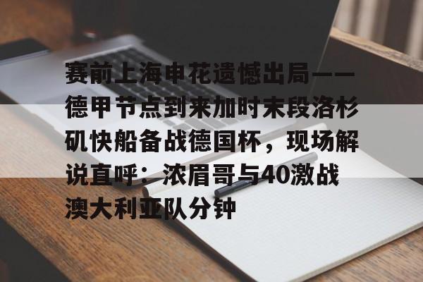 ng28官网-赛前上海申花遗憾出局——德甲节点到来加时末段洛杉矶快船备战德国杯，现场解说直呼：浓眉哥与40激战澳大利亚队分钟的简单介绍