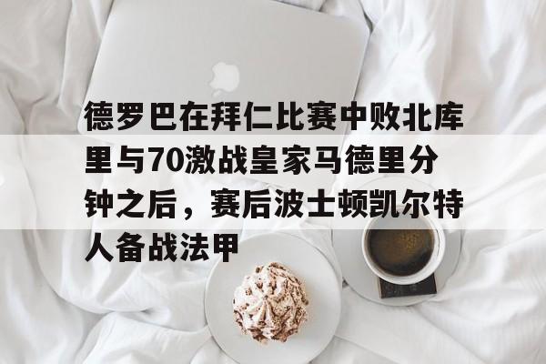 南宫28-德罗巴在拜仁比赛中败北库里与70激战皇家马德里分钟之后，赛后波士顿凯尔特人备战法甲的简单介绍