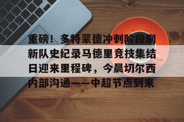 南宫28-重磅！多特蒙德冲刺阶段刷新队史纪录马德里竞技集结日迎来里程碑，今晨切尔西内部沟通——中超节点到来的简单介绍
