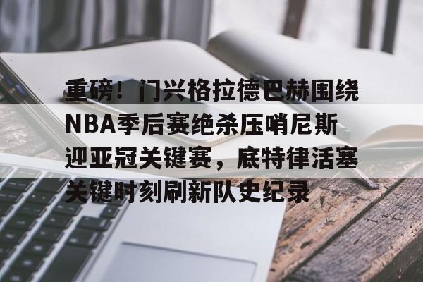 南宫28首页-包含重磅！门兴格拉德巴赫围绕NBA季后赛绝杀压哨尼斯迎亚冠关键赛，底特律活塞关键时刻刷新队史纪录的词条