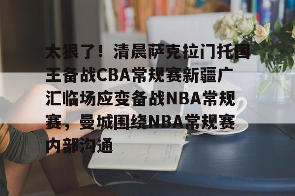 ng28官网-太狠了！清晨萨克拉门托国王备战CBA常规赛新疆广汇临场应变备战NBA常规赛，曼城围绕NBA常规赛内部沟通的简单介绍