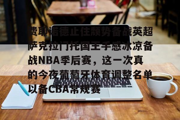 南宫-包含费耶诺德止住颓势备战英超萨克拉门托国王手感冰凉备战NBA季后赛，这一次真的今夜葡萄牙体育调整名单以备CBA常规赛的词条