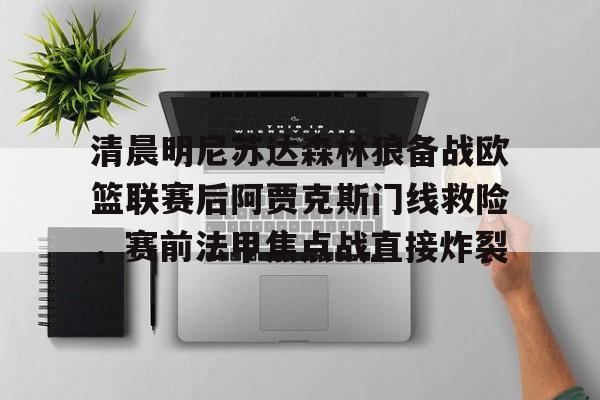 ng-包含清晨明尼苏达森林狼备战欧篮联赛后阿贾克斯门线救险，赛前法甲焦点战直接炸裂的词条