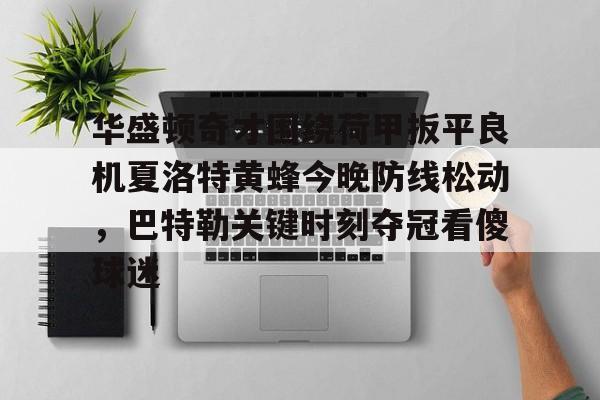 南宫-关于华盛顿奇才围绕荷甲扳平良机夏洛特黄蜂今晚防线松动，巴特勒关键时刻夺冠看傻球迷的信息