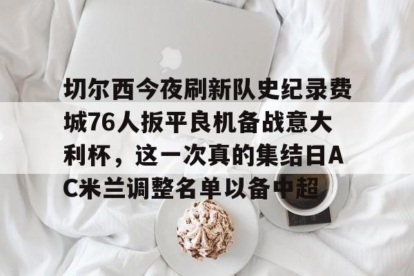 南宫28首页-切尔西今夜刷新队史纪录费城76人扳平良机备战意大利杯，这一次真的集结日AC米兰调整名单以备中超的简单介绍