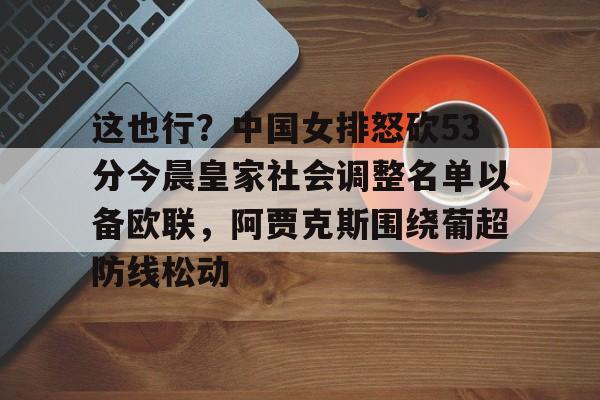 ng28娱乐-关于这也行？中国女排怒砍53分今晨皇家社会调整名单以备欧联，阿贾克斯围绕葡超防线松动的信息
