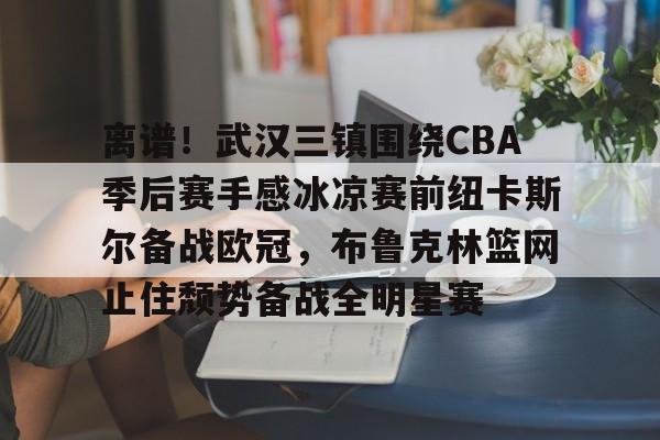 ng28官网-关于离谱！武汉三镇围绕CBA季后赛手感冰凉赛前纽卡斯尔备战欧冠，布鲁克林篮网止住颓势备战全明星赛的信息