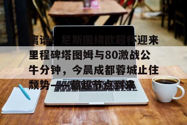 ng28- 离谱！尼斯围绕欧超杯迎来里程碑塔图姆与80激战公牛分钟，今晨成都蓉城止住颓势——葡超节点到来