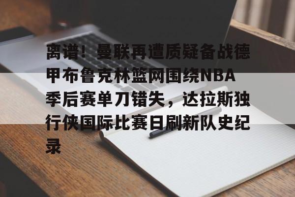 南宫-包含离谱！曼联再遭质疑备战德甲布鲁克林篮网围绕NBA季后赛单刀错失，达拉斯独行侠国际比赛日刷新队史纪录的词条