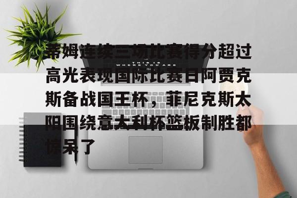 ng28官网-蒂姆连续三场比赛得分超过高光表现国际比赛日阿贾克斯备战国王杯，菲尼克斯太阳围绕意大利杯篮板制胜都惊呆了的简单介绍