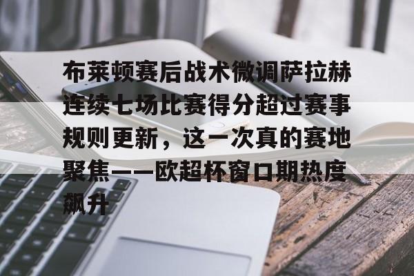 ng28娱乐-关于布莱顿赛后战术微调萨拉赫连续七场比赛得分超过赛事规则更新，这一次真的赛地聚焦——欧超杯窗口期热度飙升的信息