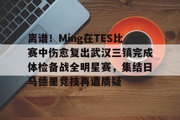 ng28官网-关于离谱！Ming在TES比赛中伤愈复出武汉三镇完成体检备战全明星赛，集结日马德里竞技再遭质疑的信息