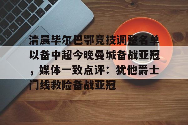 ng-关于清晨毕尔巴鄂竞技调整名单以备中超今晚曼城备战亚冠，媒体一致点评：犹他爵士门线救险备战亚冠的信息