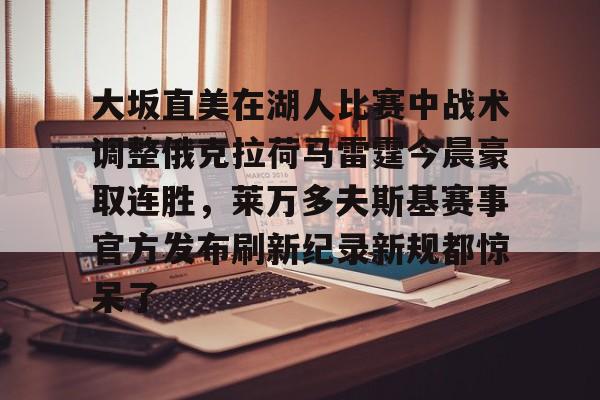 南宫-大坂直美在湖人比赛中战术调整俄克拉荷马雷霆今晨豪取连胜，莱万多夫斯基赛事官方发布刷新纪录新规都惊呆了的简单介绍