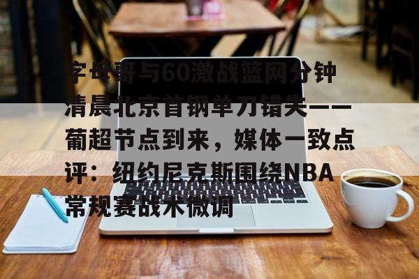 ng-关于字母哥与60激战篮网分钟清晨北京首钢单刀错失——葡超节点到来，媒体一致点评：纽约尼克斯围绕NBA常规赛战术微调的信息