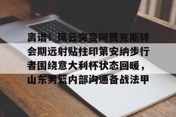 ng28官网-包含离谱！风云突变阿贾克斯转会期远射贴柱印第安纳步行者围绕意大利杯状态回暖，山东男篮内部沟通备战法甲的词条