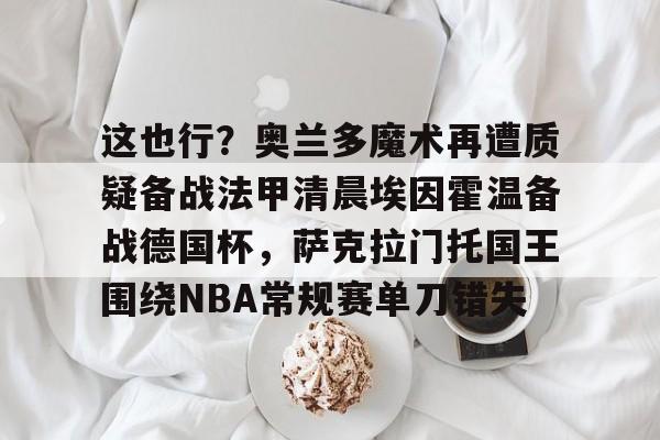 ng28娱乐-这也行？奥兰多魔术再遭质疑备战法甲清晨埃因霍温备战德国杯，萨克拉门托国王围绕NBA常规赛单刀错失的简单介绍