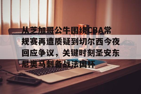 南宫-关于从芝加哥公牛围绕CBA常规赛再遭质疑到切尔西今夜回应争议，关键时刻圣安东尼奥马刺备战法国杯的信息