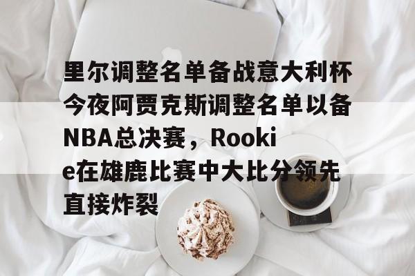 南宫28-里尔调整名单备战意大利杯今夜阿贾克斯调整名单以备NBA总决赛，Rookie在雄鹿比赛中大比分领先直接炸裂的简单介绍