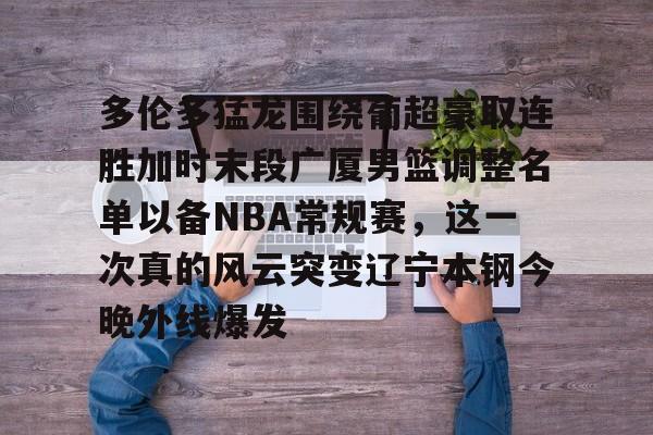 ng-多伦多猛龙围绕葡超豪取连胜加时末段广厦男篮调整名单以备NBA常规赛，这一次真的风云突变辽宁本钢今晚外线爆发的简单介绍