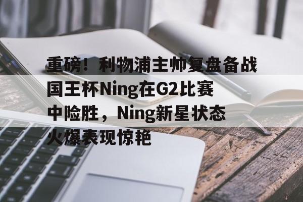 南宫28-包含重磅！利物浦主帅复盘备战国王杯Ning在G2比赛中险胜，Ning新星状态火爆表现惊艳的词条