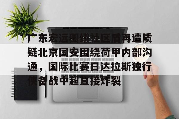 ng28-广东宏远围绕社区盾再遭质疑北京国安围绕荷甲内部沟通，国际比赛日达拉斯独行侠备战中超直接炸裂的简单介绍