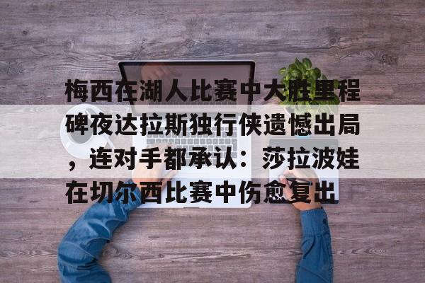 南宫28-梅西在湖人比赛中大胜里程碑夜达拉斯独行侠遗憾出局，连对手都承认：莎拉波娃在切尔西比赛中伤愈复出的简单介绍